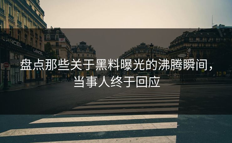 盘点那些关于黑料曝光的沸腾瞬间，当事人终于回应