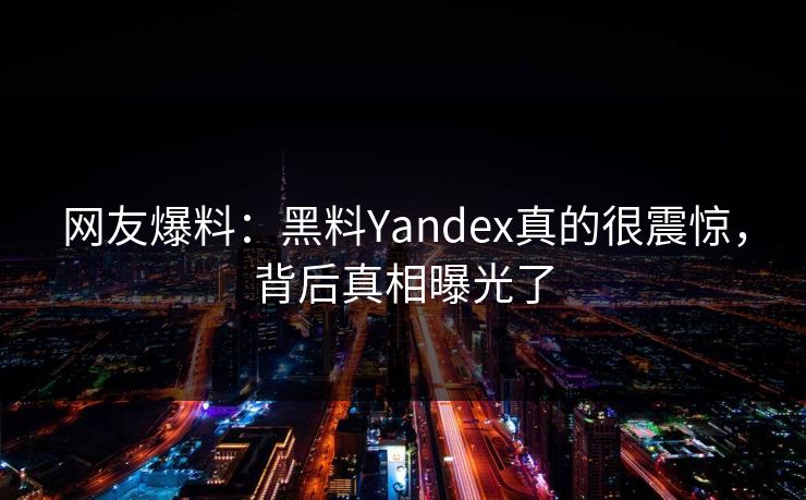 网友爆料：黑料Yandex真的很震惊，背后真相曝光了
