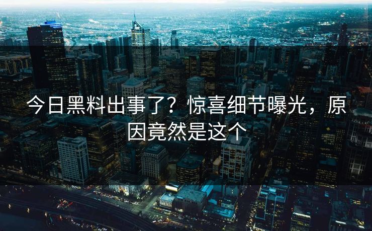 今日黑料出事了？惊喜细节曝光，原因竟然是这个