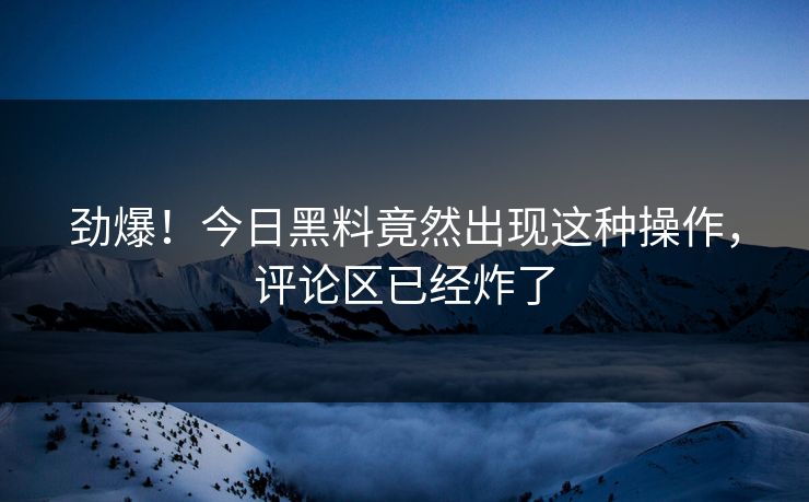 劲爆！今日黑料竟然出现这种操作，评论区已经炸了