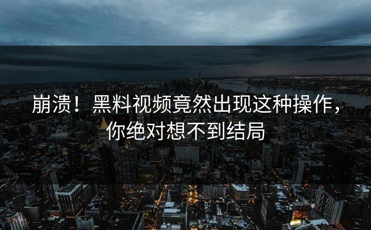 崩溃！黑料视频竟然出现这种操作，你绝对想不到结局