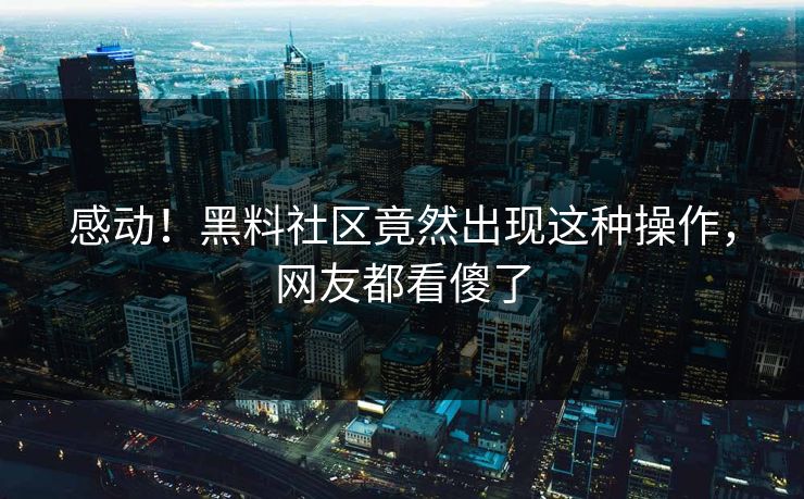 感动！黑料社区竟然出现这种操作，网友都看傻了