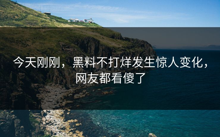 今天刚刚，黑料不打烊发生惊人变化，网友都看傻了