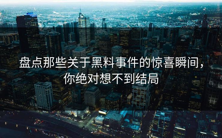 盘点那些关于黑料事件的惊喜瞬间，你绝对想不到结局