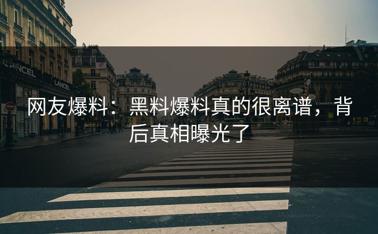 网友爆料：黑料爆料真的很离谱，背后真相曝光了