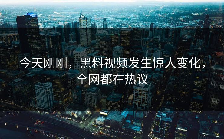 今天刚刚，黑料视频发生惊人变化，全网都在热议
