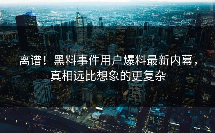 离谱！黑料事件用户爆料最新内幕，真相远比想象的更复杂