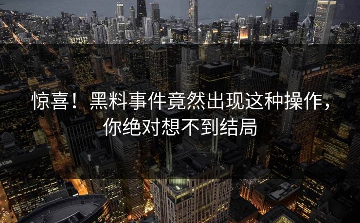 惊喜！黑料事件竟然出现这种操作，你绝对想不到结局
