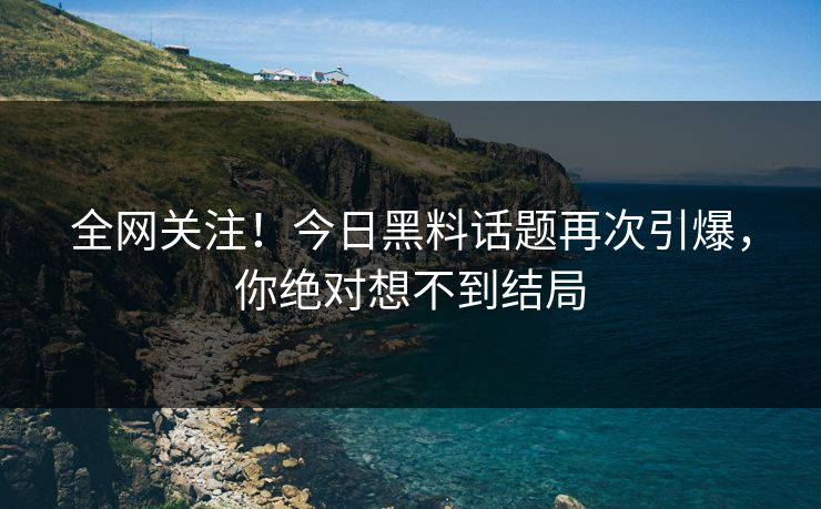 全网关注！今日黑料话题再次引爆，你绝对想不到结局
