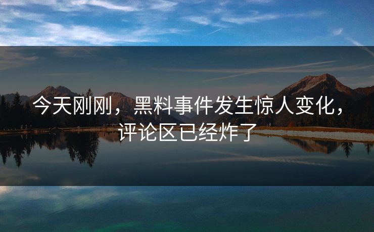 今天刚刚，黑料事件发生惊人变化，评论区已经炸了