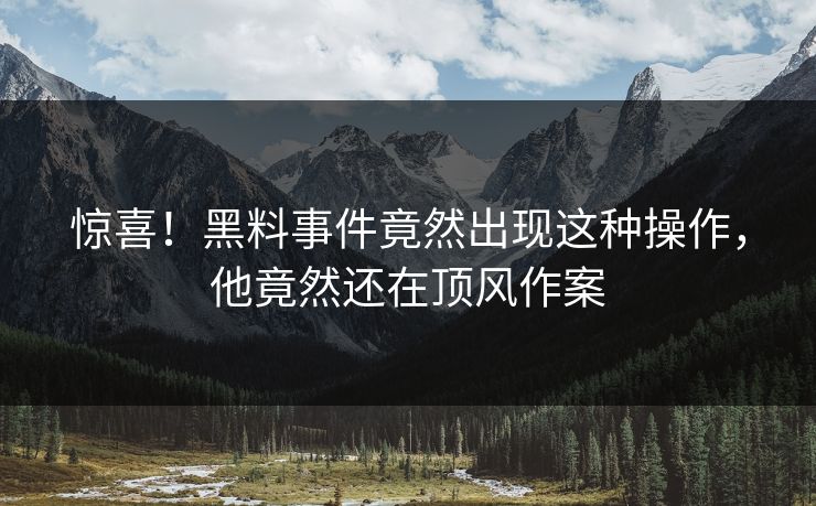 惊喜！黑料事件竟然出现这种操作，他竟然还在顶风作案