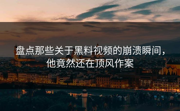 盘点那些关于黑料视频的崩溃瞬间，他竟然还在顶风作案