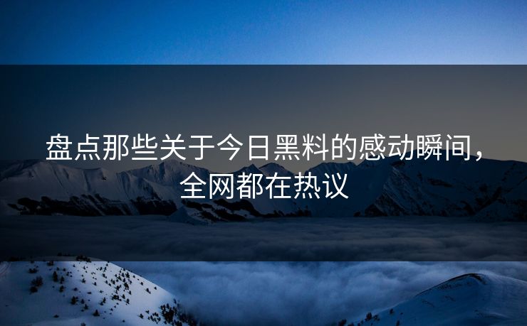 盘点那些关于今日黑料的感动瞬间，全网都在热议