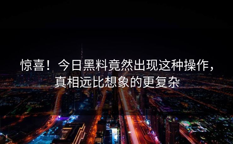 惊喜！今日黑料竟然出现这种操作，真相远比想象的更复杂