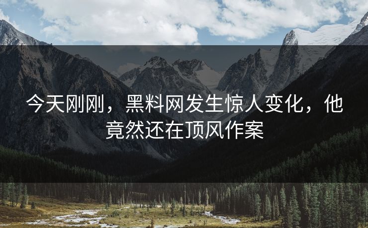 今天刚刚，黑料网发生惊人变化，他竟然还在顶风作案