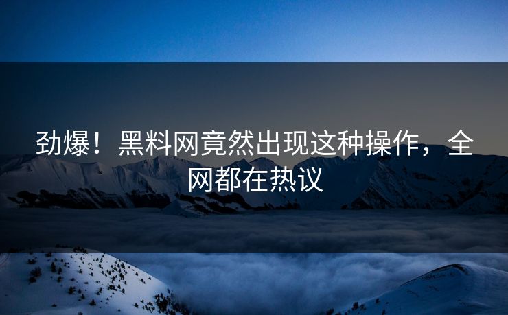 劲爆！黑料网竟然出现这种操作，全网都在热议