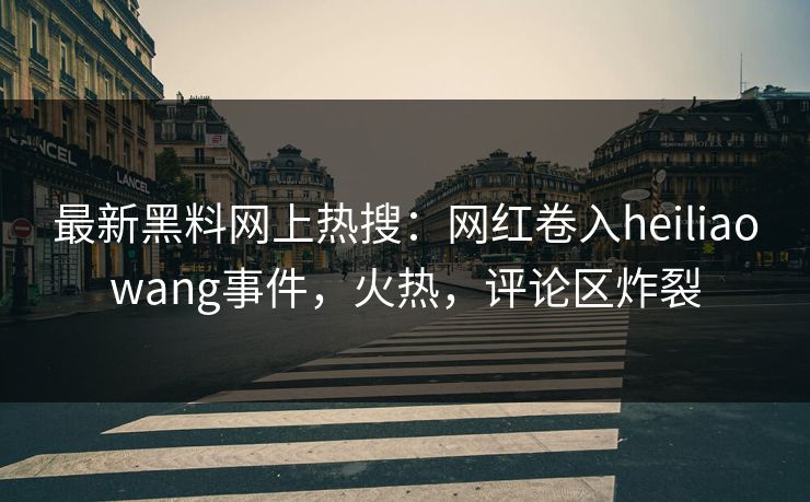 最新黑料网上热搜：网红卷入heiliaowang事件，火热，评论区炸裂