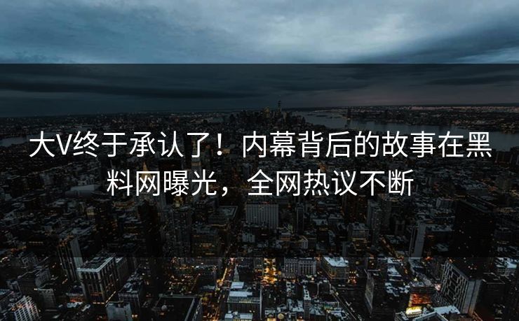 大V终于承认了！内幕背后的故事在黑料网曝光，全网热议不断