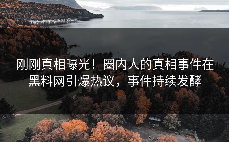 刚刚真相曝光！圈内人的真相事件在黑料网引爆热议，事件持续发酵