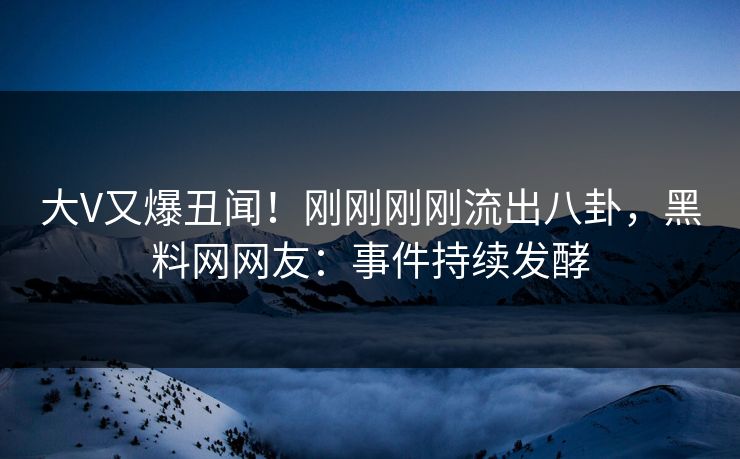 大V又爆丑闻！刚刚刚刚流出八卦，黑料网网友：事件持续发酵