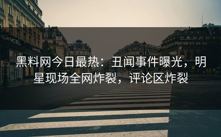 黑料网今日最热：丑闻事件曝光，明星现场全网炸裂，评论区炸裂