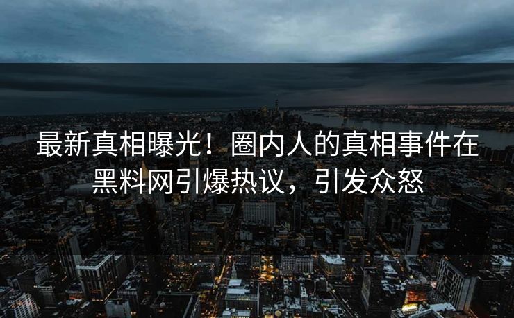 最新真相曝光！圈内人的真相事件在黑料网引爆热议，引发众怒