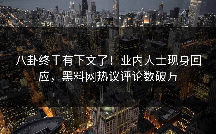 八卦终于有下文了！业内人士现身回应，黑料网热议评论数破万