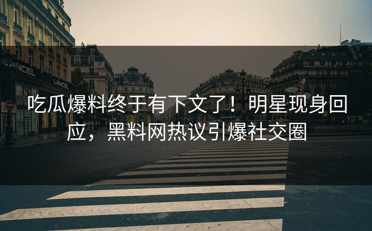 吃瓜爆料终于有下文了！明星现身回应，黑料网热议引爆社交圈