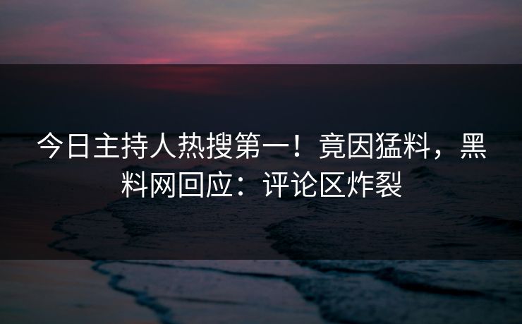 今日主持人热搜第一！竟因猛料，黑料网回应：评论区炸裂