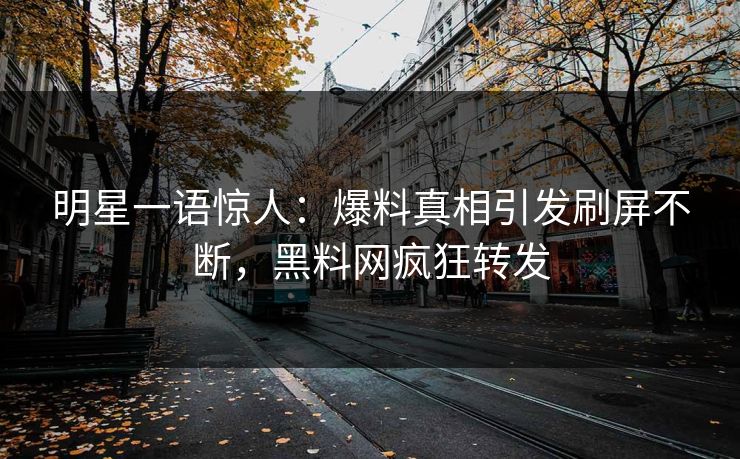 明星一语惊人：爆料真相引发刷屏不断，黑料网疯狂转发