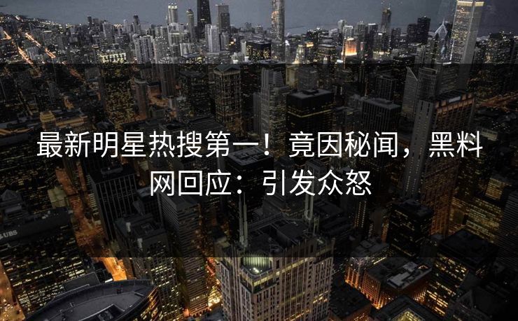 最新明星热搜第一！竟因秘闻，黑料网回应：引发众怒