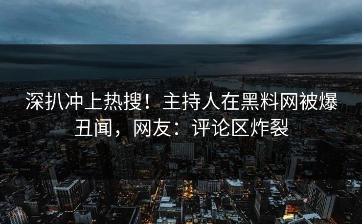 深扒冲上热搜！主持人在黑料网被爆丑闻，网友：评论区炸裂