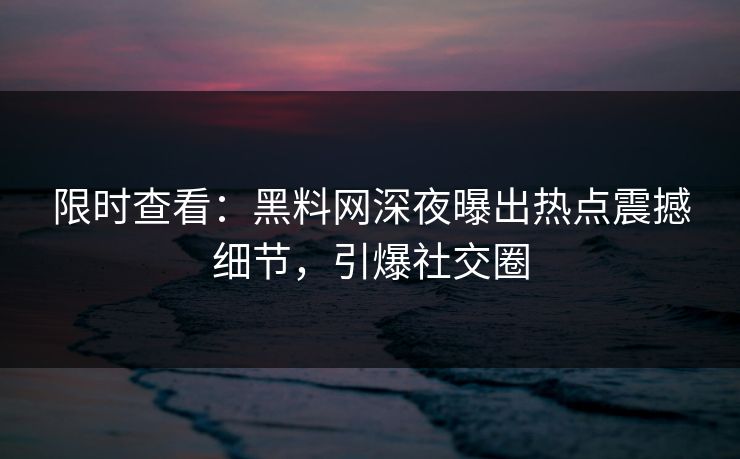 限时查看：黑料网深夜曝出热点震撼细节，引爆社交圈