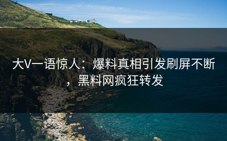 大V一语惊人：爆料真相引发刷屏不断，黑料网疯狂转发