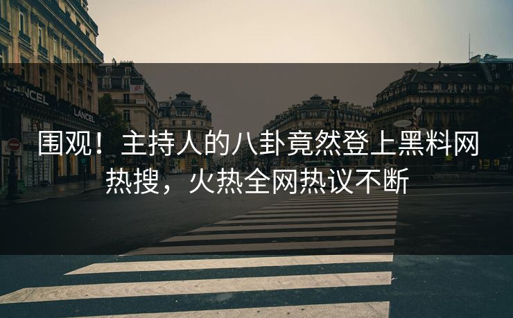 围观！主持人的八卦竟然登上黑料网热搜，火热全网热议不断