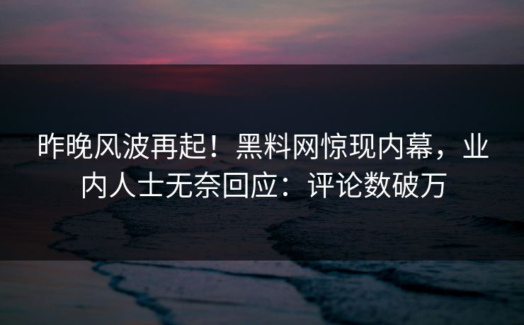 昨晚风波再起！黑料网惊现内幕，业内人士无奈回应：评论数破万