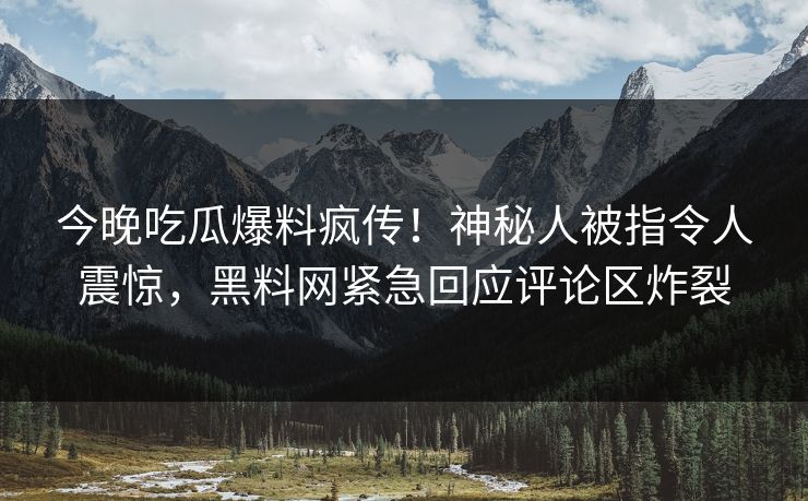 今晚吃瓜爆料疯传！神秘人被指令人震惊，黑料网紧急回应评论区炸裂