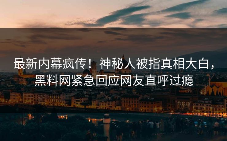 最新内幕疯传！神秘人被指真相大白，黑料网紧急回应网友直呼过瘾