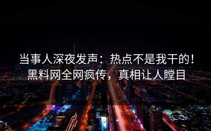 当事人深夜发声：热点不是我干的！黑料网全网疯传，真相让人瞠目
