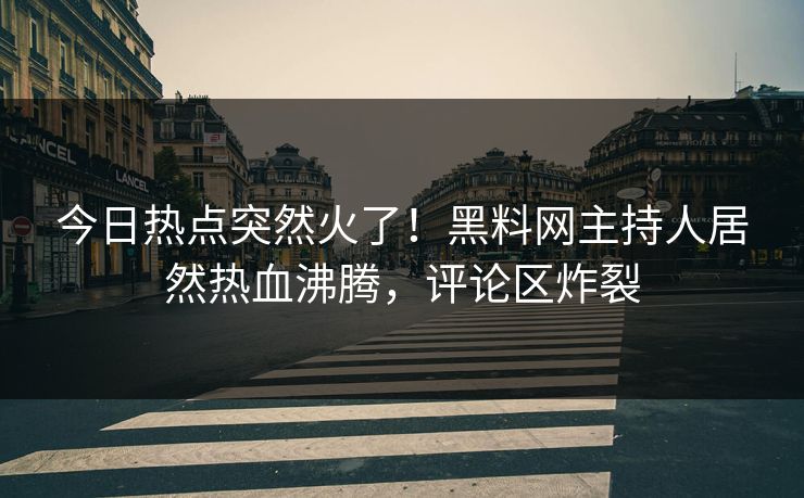 今日热点突然火了！黑料网主持人居然热血沸腾，评论区炸裂