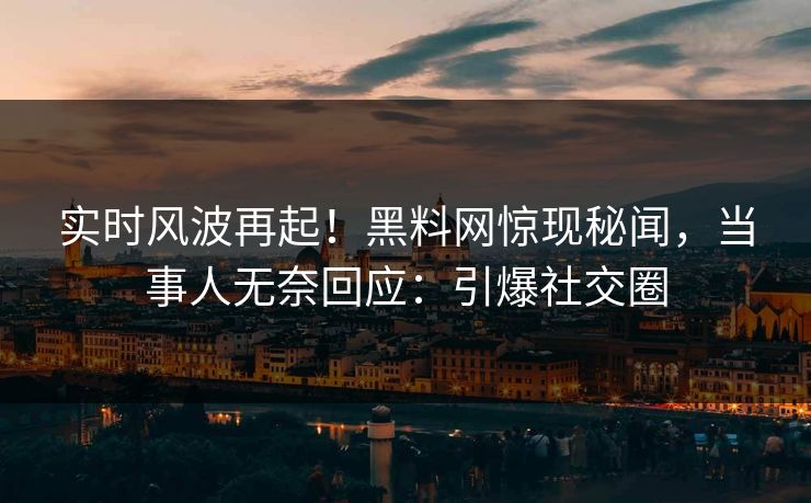 实时风波再起！黑料网惊现秘闻，当事人无奈回应：引爆社交圈