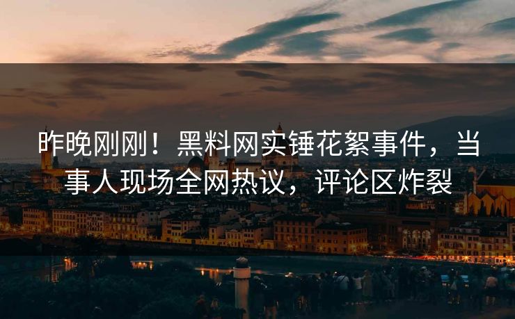 昨晚刚刚！黑料网实锤花絮事件，当事人现场全网热议，评论区炸裂