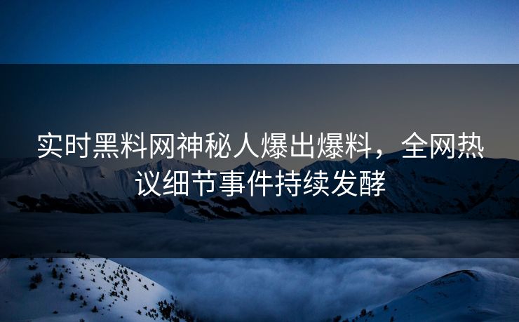 实时黑料网神秘人爆出爆料，全网热议细节事件持续发酵