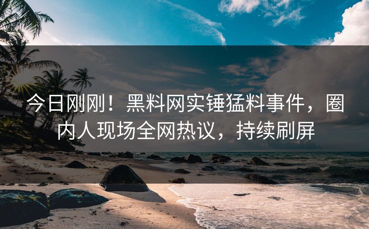 今日刚刚！黑料网实锤猛料事件，圈内人现场全网热议，持续刷屏