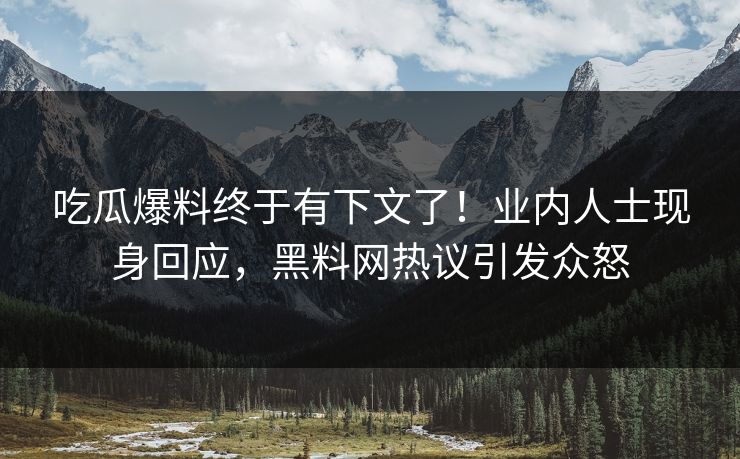 吃瓜爆料终于有下文了！业内人士现身回应，黑料网热议引发众怒