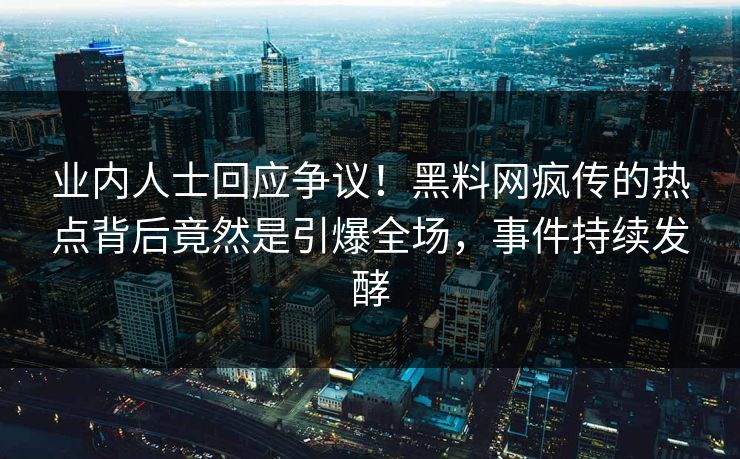 业内人士回应争议！黑料网疯传的热点背后竟然是引爆全场，事件持续发酵