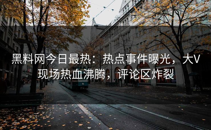 黑料网今日最热：热点事件曝光，大V现场热血沸腾，评论区炸裂