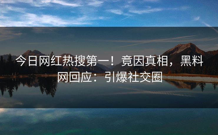 今日网红热搜第一！竟因真相，黑料网回应：引爆社交圈