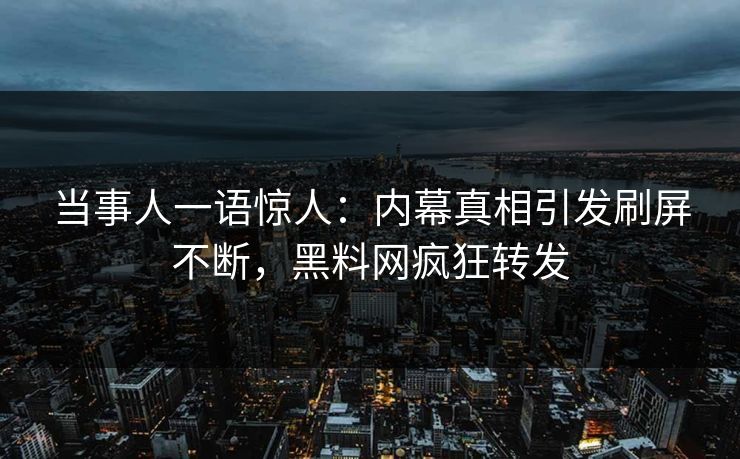 当事人一语惊人：内幕真相引发刷屏不断，黑料网疯狂转发