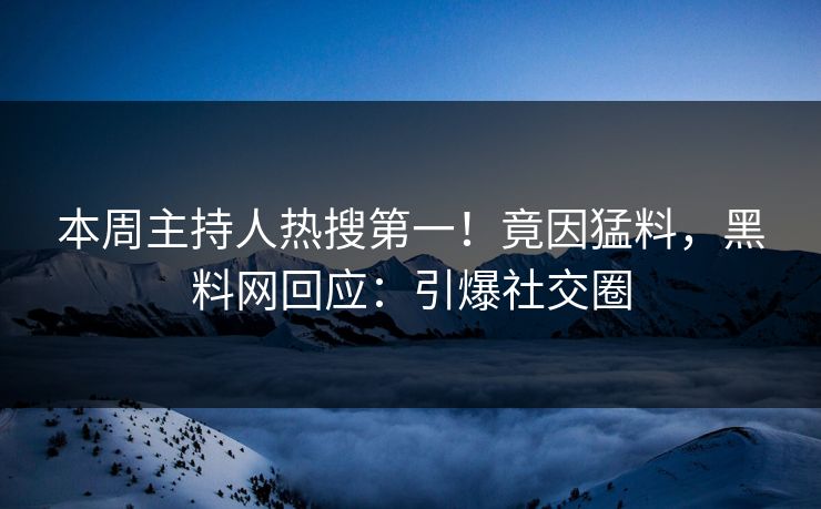 本周主持人热搜第一！竟因猛料，黑料网回应：引爆社交圈